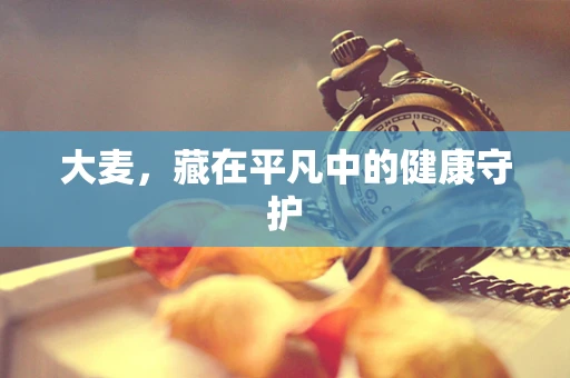 大麦，藏在平凡中的健康守护