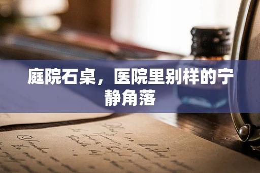 庭院石桌，医院里别样的宁静角落