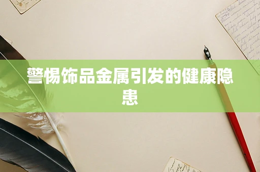 警惕饰品金属引发的健康隐患
