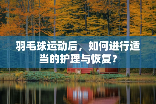 羽毛球运动后，如何进行适当的护理与恢复？
