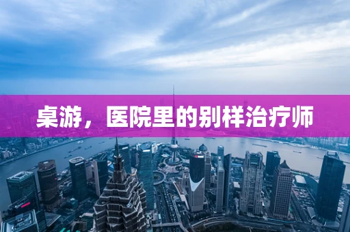 桌游，医院里的别样治疗师