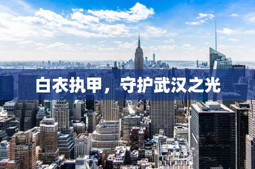 白衣执甲，守护武汉之光