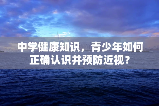 中学健康知识，青少年如何正确认识并预防近视？