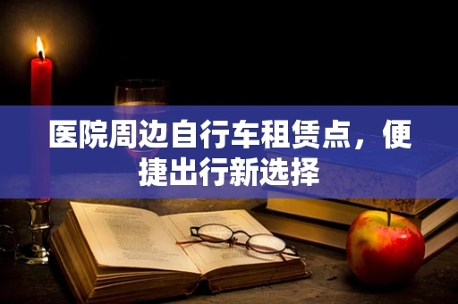 医院周边自行车租赁点，便捷出行新选择