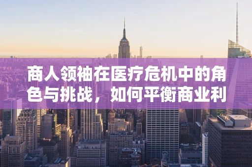 商人领袖在医疗危机中的角色与挑战，如何平衡商业利益与患者福祉？