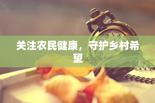 关注农民健康，守护乡村希望