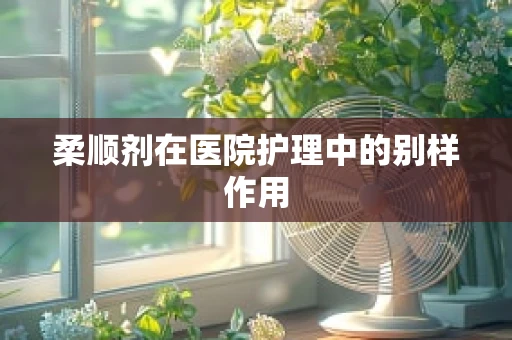 柔顺剂在医院护理中的别样作用