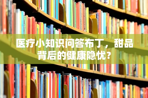 医疗小知识问答布丁，甜品背后的健康隐忧？