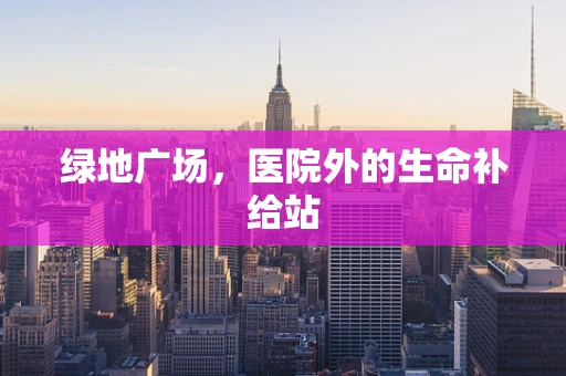 绿地广场，医院外的生命补给站