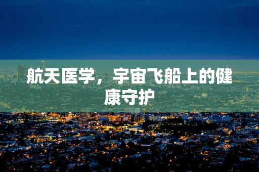 航天医学，宇宙飞船上的健康守护