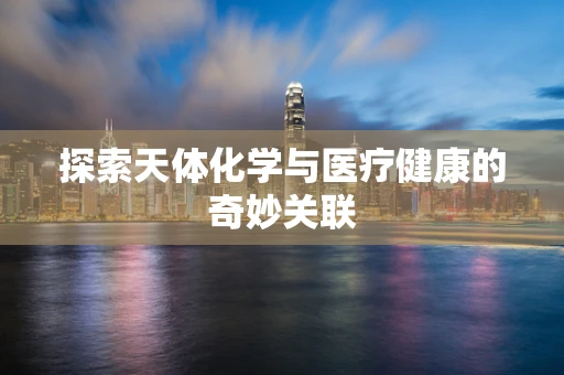探索天体化学与医疗健康的奇妙关联