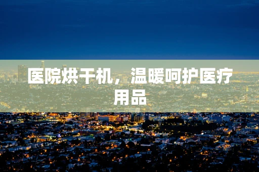 医院烘干机，温暖呵护医疗用品
