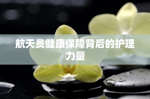航天员健康保障背后的护理力量
