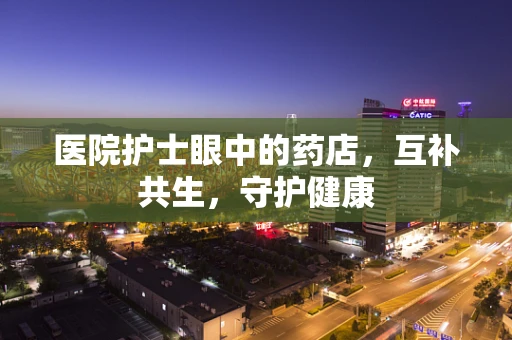 医院护士眼中的药店，互补共生，守护健康