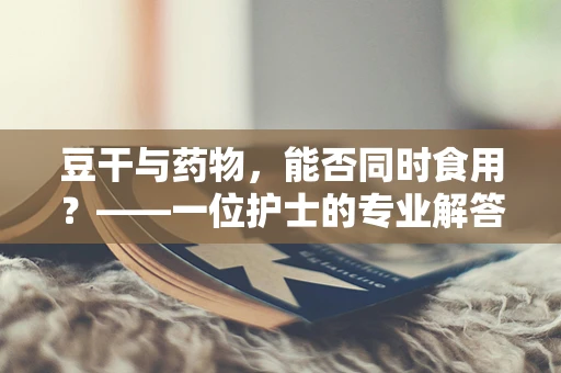 豆干与药物，能否同时食用？——一位护士的专业解答
