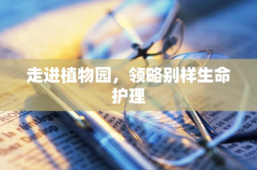 走进植物园，领略别样生命护理