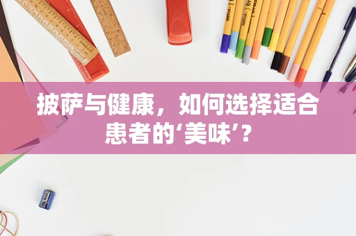 披萨与健康，如何选择适合患者的‘美味’？
