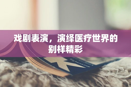 戏剧表演，演绎医疗世界的别样精彩