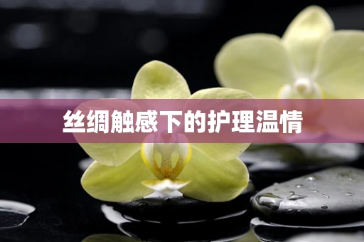 丝绸触感下的护理温情
