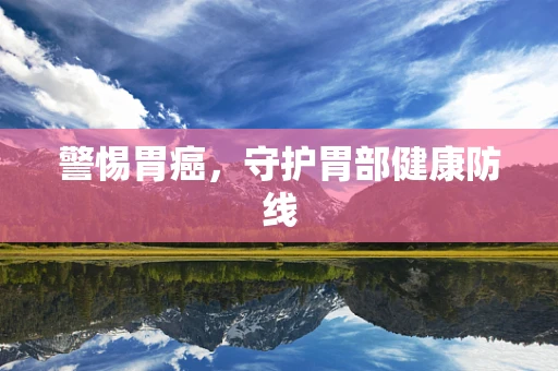 警惕胃癌，守护胃部健康防线
