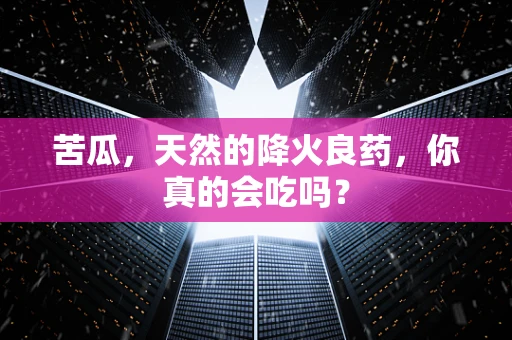 苦瓜，天然的降火良药，你真的会吃吗？