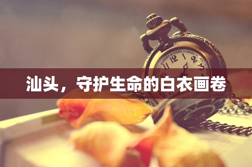 汕头，守护生命的白衣画卷