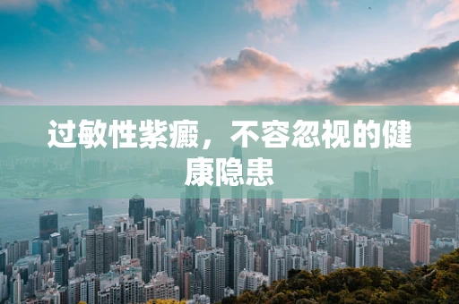 过敏性紫癜，不容忽视的健康隐患