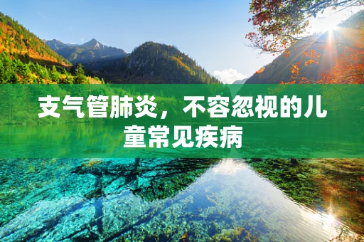 支气管肺炎，不容忽视的儿童常见疾病