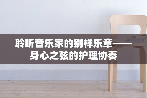 聆听音乐家的别样乐章——身心之弦的护理协奏