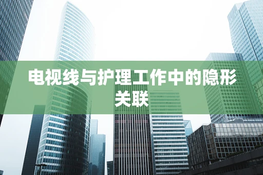 电视线与护理工作中的隐形关联