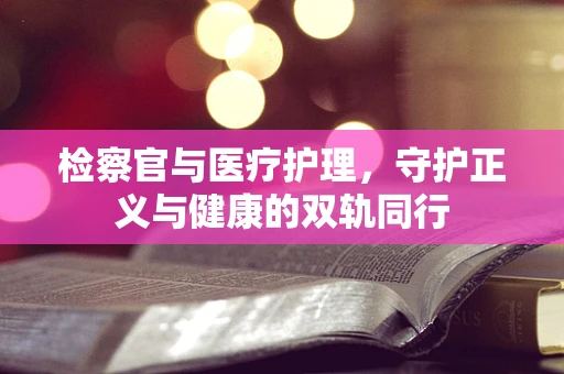 检察官与医疗护理，守护正义与健康的双轨同行
