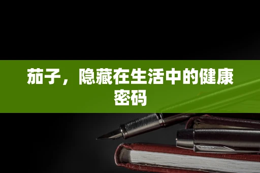 茄子，隐藏在生活中的健康密码