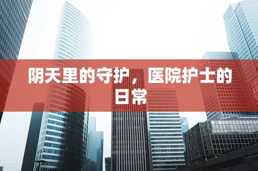 阴天里的守护，医院护士的日常