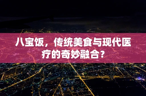 八宝饭，传统美食与现代医疗的奇妙融合？