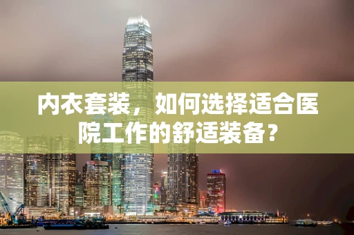 内衣套装，如何选择适合医院工作的舒适装备？
