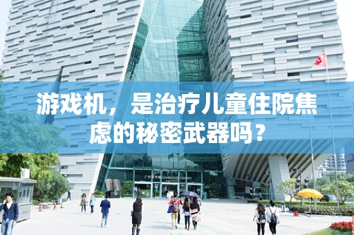 游戏机，是治疗儿童住院焦虑的秘密武器吗？