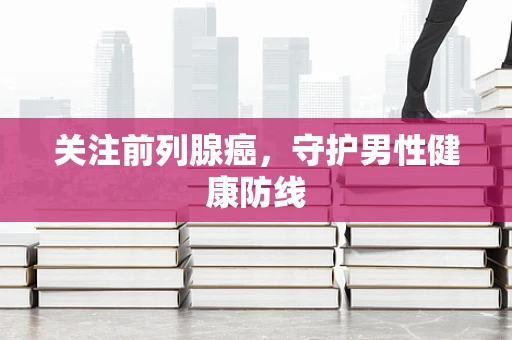 关注前列腺癌，守护男性健康防线