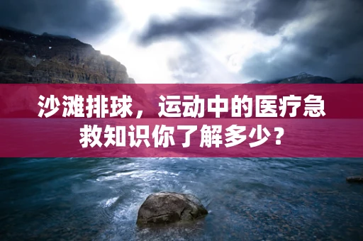 沙滩排球，运动中的医疗急救知识你了解多少？