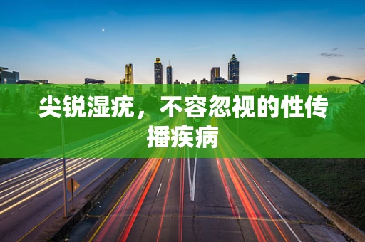 尖锐湿疣，不容忽视的性传播疾病
