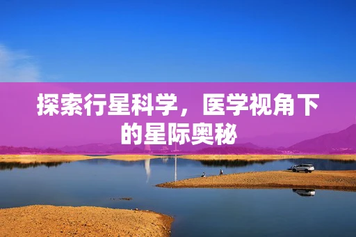 探索行星科学，医学视角下的星际奥秘