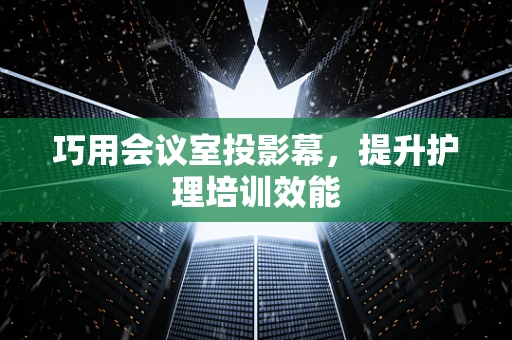 巧用会议室投影幕，提升护理培训效能