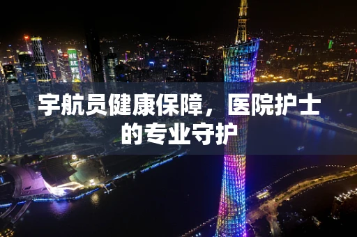 宇航员健康保障，医院护士的专业守护