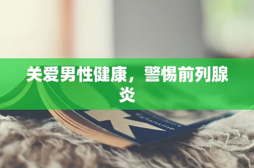 关爱男性健康，警惕前列腺炎