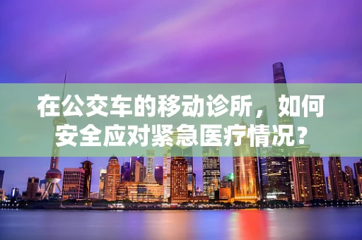 在公交车的移动诊所，如何安全应对紧急医疗情况？