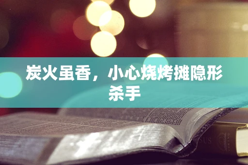 炭火虽香，小心烧烤摊隐形杀手