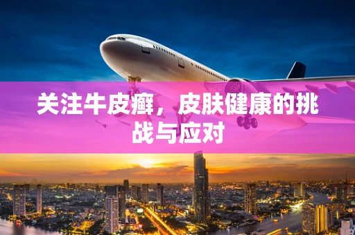 关注牛皮癣，皮肤健康的挑战与应对