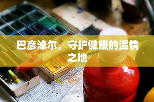巴彦淖尔，守护健康的温情之地