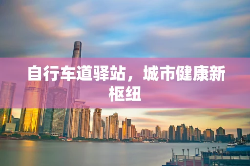自行车道驿站，城市健康新枢纽