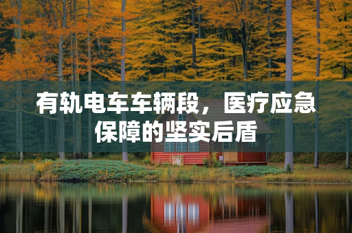 有轨电车车辆段，医疗应急保障的坚实后盾