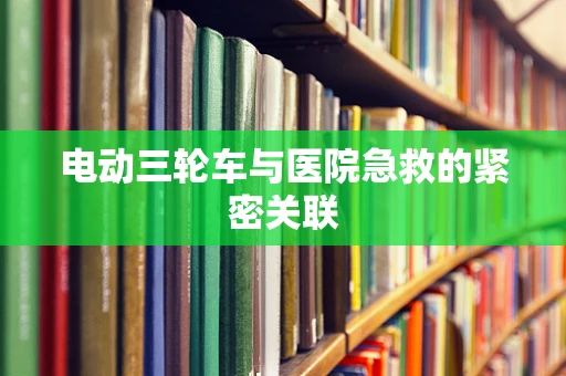 电动三轮车与医院急救的紧密关联